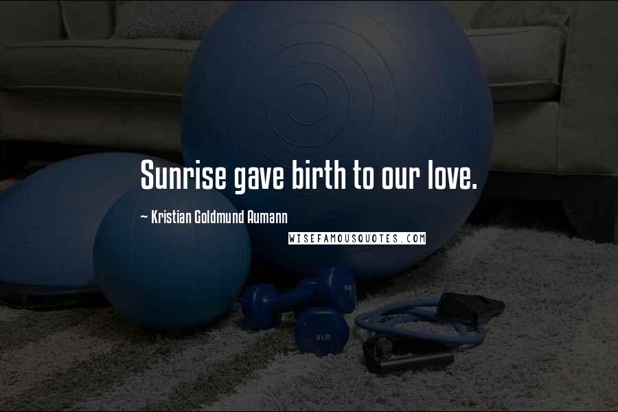 Kristian Goldmund Aumann Quotes: Sunrise gave birth to our love.