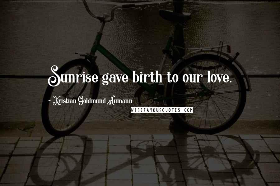 Kristian Goldmund Aumann Quotes: Sunrise gave birth to our love.