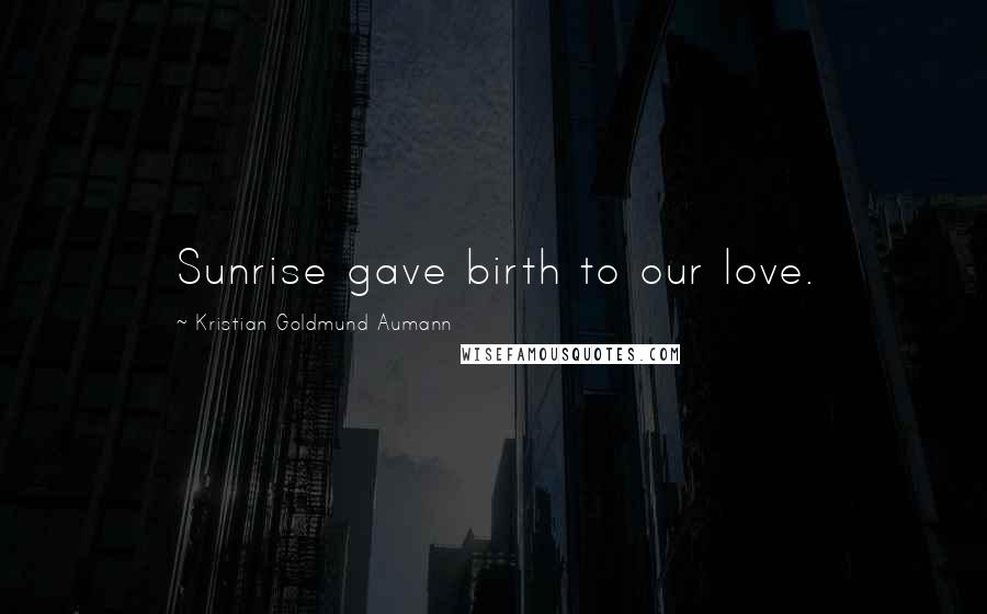 Kristian Goldmund Aumann Quotes: Sunrise gave birth to our love.