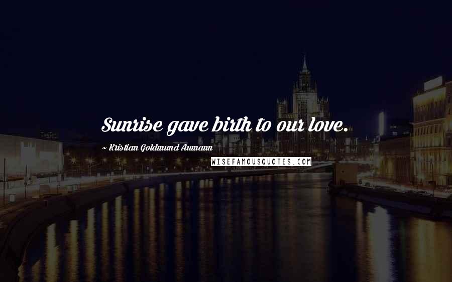 Kristian Goldmund Aumann Quotes: Sunrise gave birth to our love.