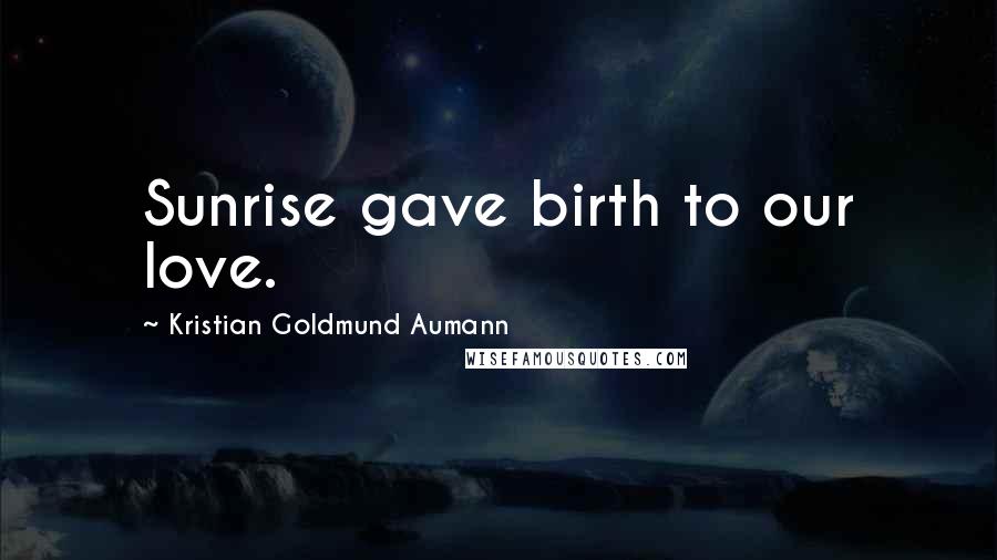 Kristian Goldmund Aumann Quotes: Sunrise gave birth to our love.