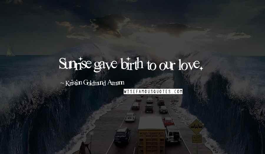 Kristian Goldmund Aumann Quotes: Sunrise gave birth to our love.