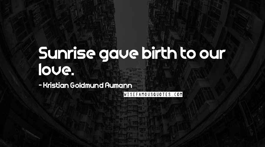 Kristian Goldmund Aumann Quotes: Sunrise gave birth to our love.