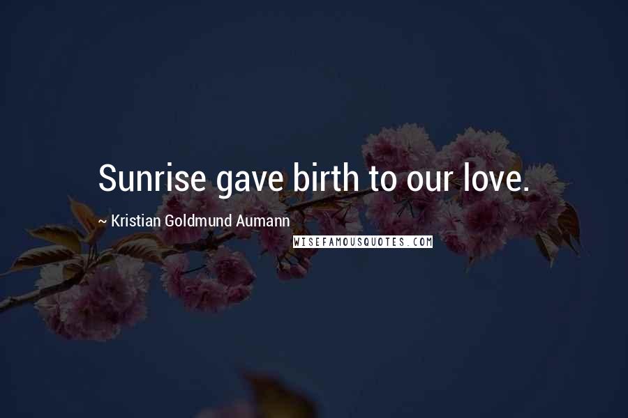 Kristian Goldmund Aumann Quotes: Sunrise gave birth to our love.