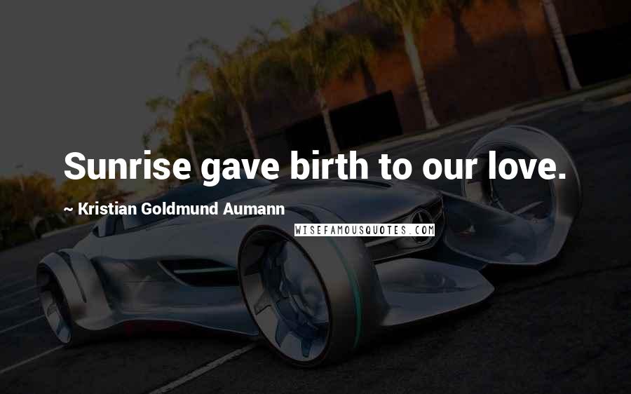 Kristian Goldmund Aumann Quotes: Sunrise gave birth to our love.