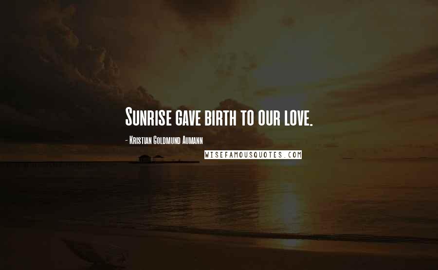 Kristian Goldmund Aumann Quotes: Sunrise gave birth to our love.