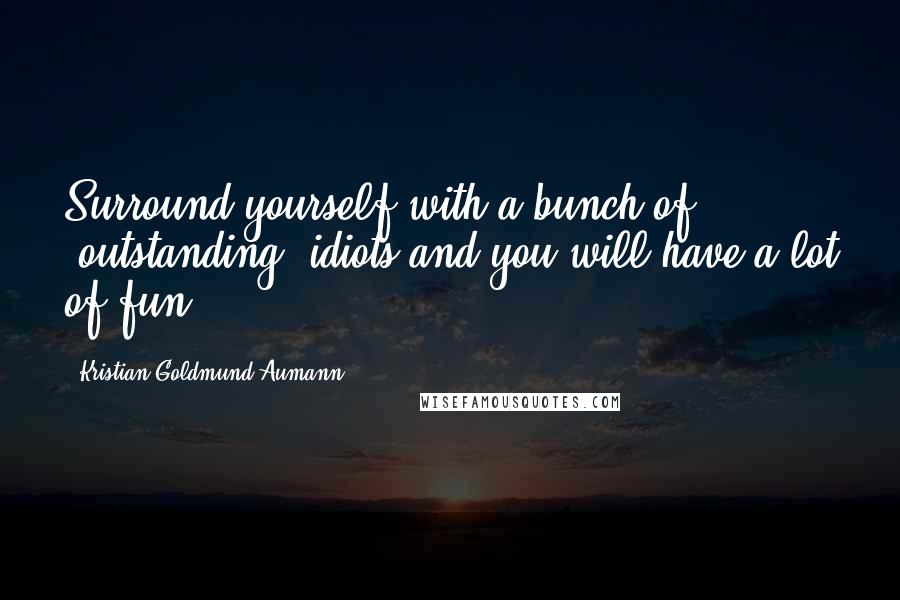 Kristian Goldmund Aumann Quotes: Surround yourself with a bunch of ,outstanding, idiots and you will have a lot of fun.