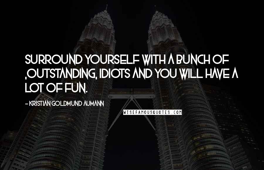 Kristian Goldmund Aumann Quotes: Surround yourself with a bunch of ,outstanding, idiots and you will have a lot of fun.