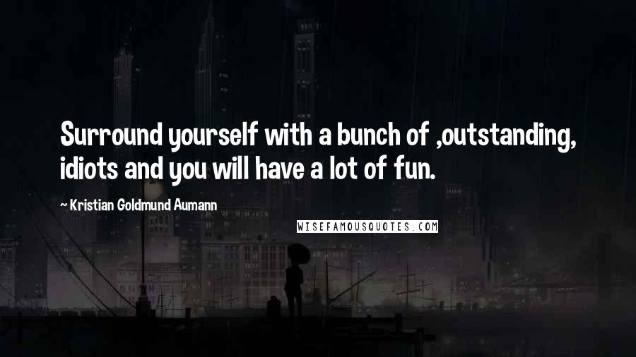 Kristian Goldmund Aumann Quotes: Surround yourself with a bunch of ,outstanding, idiots and you will have a lot of fun.