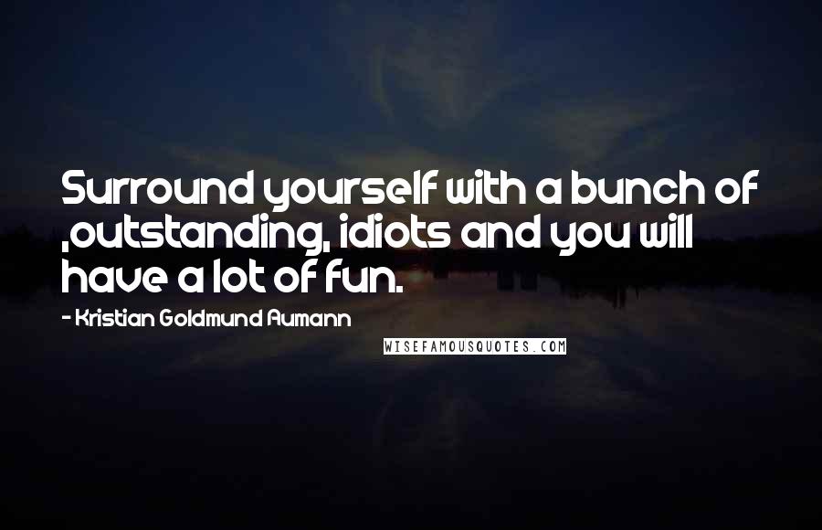 Kristian Goldmund Aumann Quotes: Surround yourself with a bunch of ,outstanding, idiots and you will have a lot of fun.