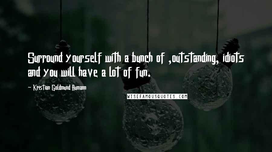 Kristian Goldmund Aumann Quotes: Surround yourself with a bunch of ,outstanding, idiots and you will have a lot of fun.