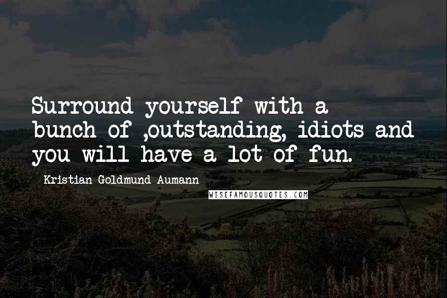 Kristian Goldmund Aumann Quotes: Surround yourself with a bunch of ,outstanding, idiots and you will have a lot of fun.