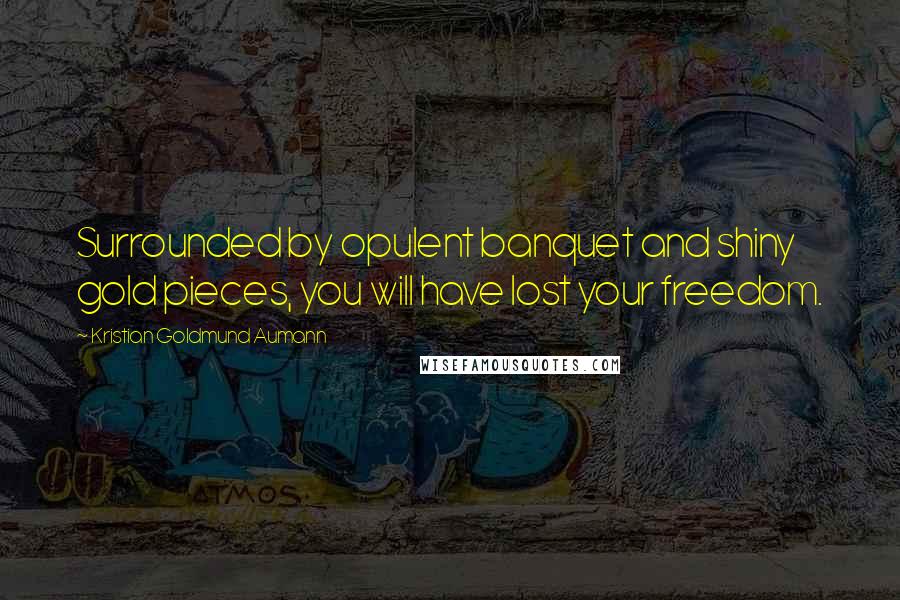 Kristian Goldmund Aumann Quotes: Surrounded by opulent banquet and shiny gold pieces, you will have lost your freedom.