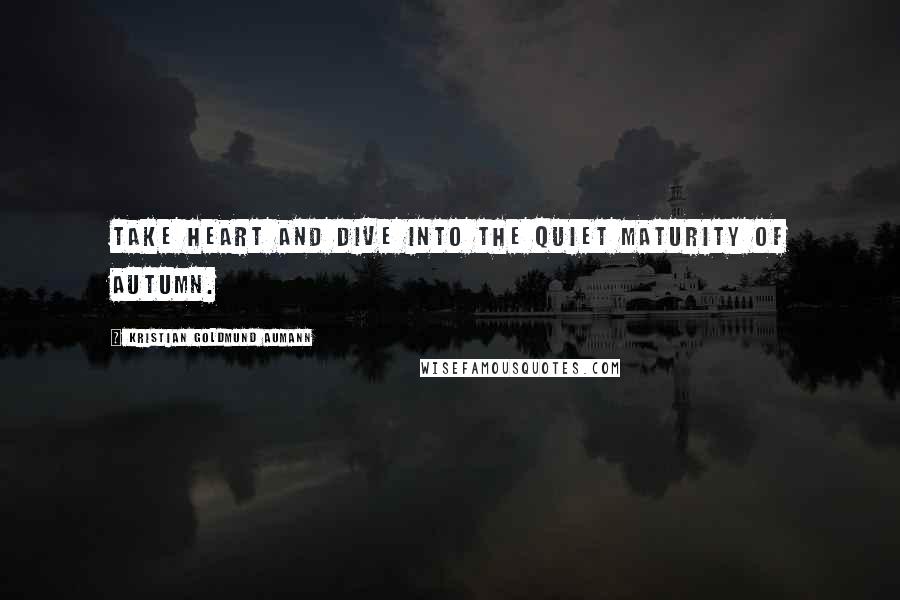 Kristian Goldmund Aumann Quotes: Take heart and dive into the quiet maturity of autumn.