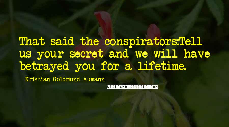 Kristian Goldmund Aumann Quotes: That said the conspirators:Tell us your secret and we will have betrayed you for a lifetime.