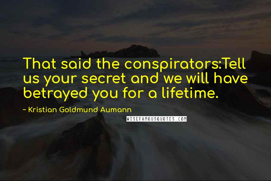 Kristian Goldmund Aumann Quotes: That said the conspirators:Tell us your secret and we will have betrayed you for a lifetime.