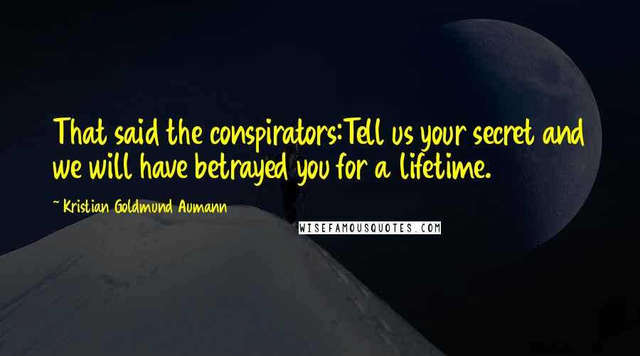 Kristian Goldmund Aumann Quotes: That said the conspirators:Tell us your secret and we will have betrayed you for a lifetime.