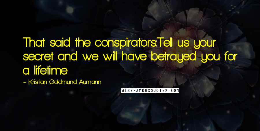 Kristian Goldmund Aumann Quotes: That said the conspirators:Tell us your secret and we will have betrayed you for a lifetime.