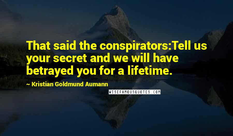 Kristian Goldmund Aumann Quotes: That said the conspirators:Tell us your secret and we will have betrayed you for a lifetime.