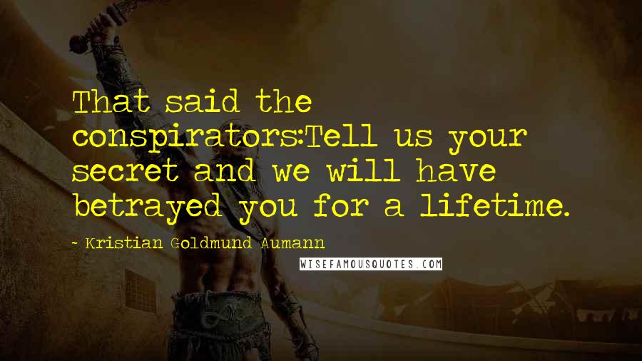 Kristian Goldmund Aumann Quotes: That said the conspirators:Tell us your secret and we will have betrayed you for a lifetime.