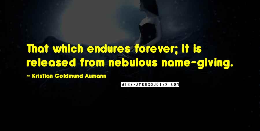 Kristian Goldmund Aumann Quotes: That which endures forever; it is released from nebulous name-giving.