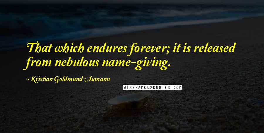 Kristian Goldmund Aumann Quotes: That which endures forever; it is released from nebulous name-giving.