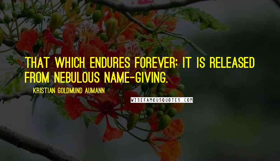 Kristian Goldmund Aumann Quotes: That which endures forever; it is released from nebulous name-giving.