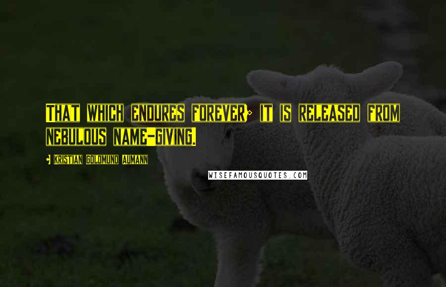 Kristian Goldmund Aumann Quotes: That which endures forever; it is released from nebulous name-giving.