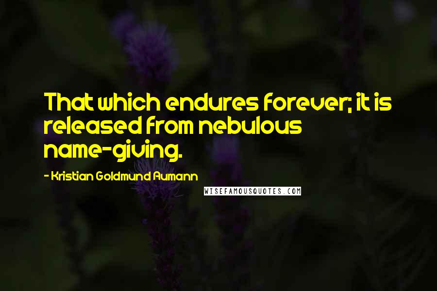 Kristian Goldmund Aumann Quotes: That which endures forever; it is released from nebulous name-giving.