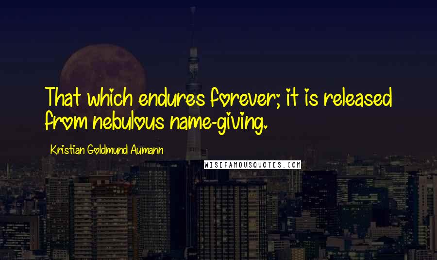 Kristian Goldmund Aumann Quotes: That which endures forever; it is released from nebulous name-giving.