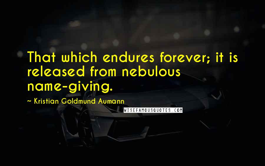 Kristian Goldmund Aumann Quotes: That which endures forever; it is released from nebulous name-giving.