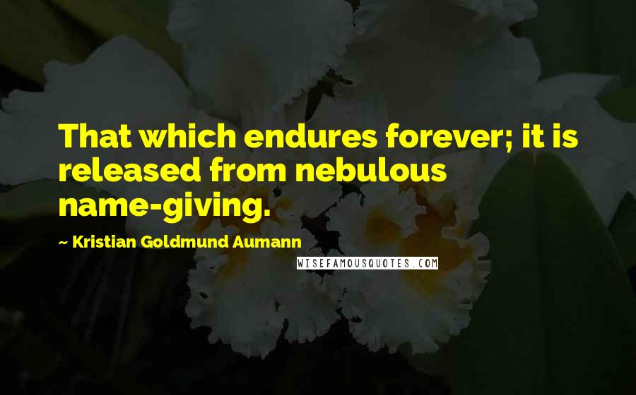 Kristian Goldmund Aumann Quotes: That which endures forever; it is released from nebulous name-giving.