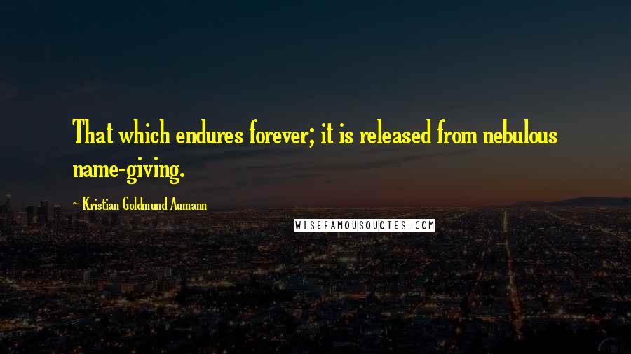 Kristian Goldmund Aumann Quotes: That which endures forever; it is released from nebulous name-giving.