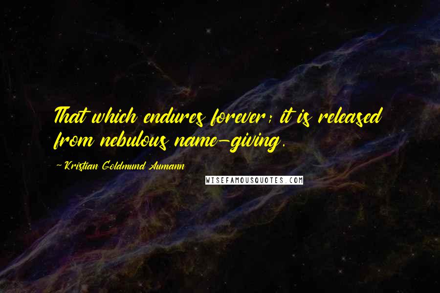 Kristian Goldmund Aumann Quotes: That which endures forever; it is released from nebulous name-giving.