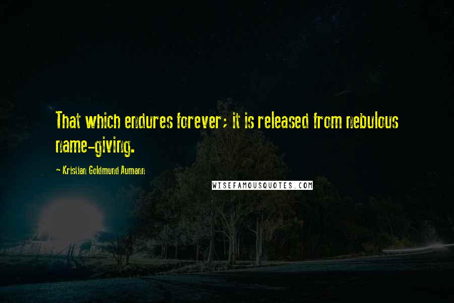 Kristian Goldmund Aumann Quotes: That which endures forever; it is released from nebulous name-giving.