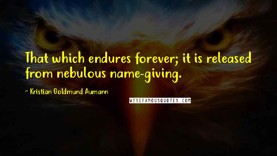 Kristian Goldmund Aumann Quotes: That which endures forever; it is released from nebulous name-giving.