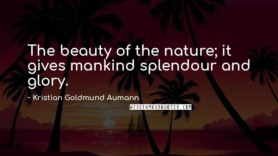 Kristian Goldmund Aumann Quotes: The beauty of the nature; it gives mankind splendour and glory.