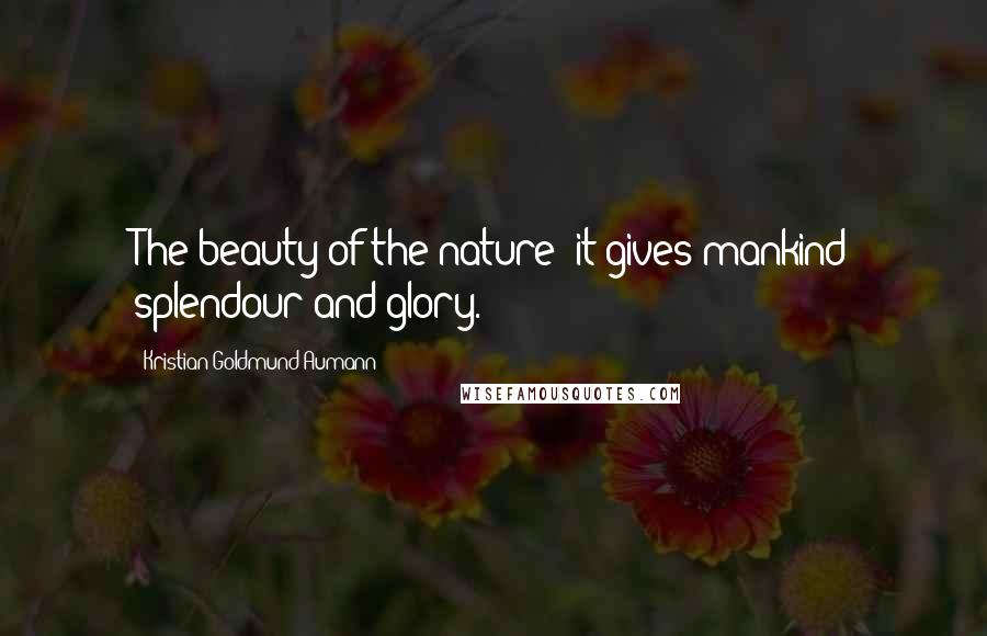 Kristian Goldmund Aumann Quotes: The beauty of the nature; it gives mankind splendour and glory.