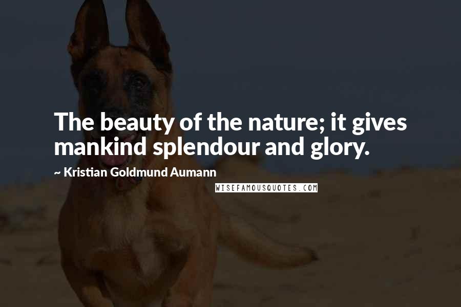 Kristian Goldmund Aumann Quotes: The beauty of the nature; it gives mankind splendour and glory.