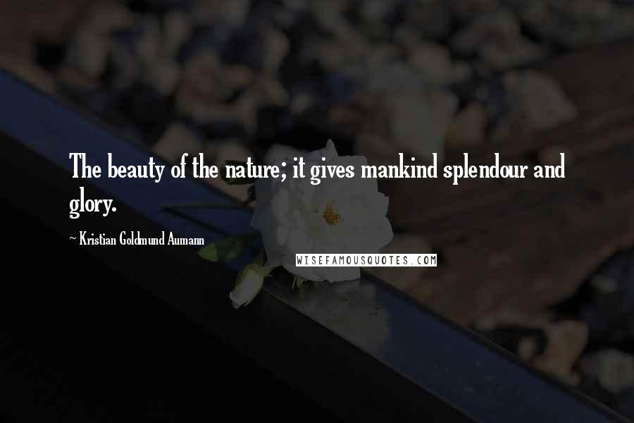 Kristian Goldmund Aumann Quotes: The beauty of the nature; it gives mankind splendour and glory.