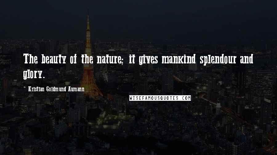 Kristian Goldmund Aumann Quotes: The beauty of the nature; it gives mankind splendour and glory.