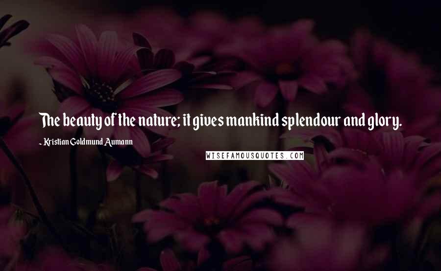 Kristian Goldmund Aumann Quotes: The beauty of the nature; it gives mankind splendour and glory.