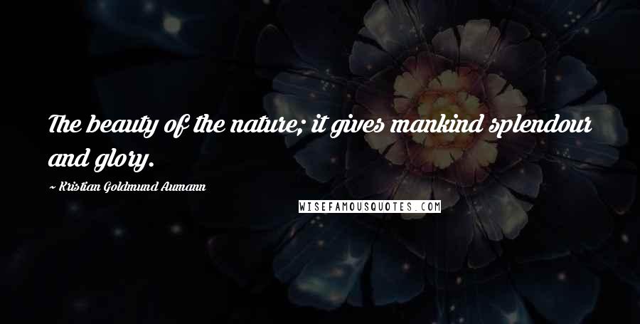 Kristian Goldmund Aumann Quotes: The beauty of the nature; it gives mankind splendour and glory.