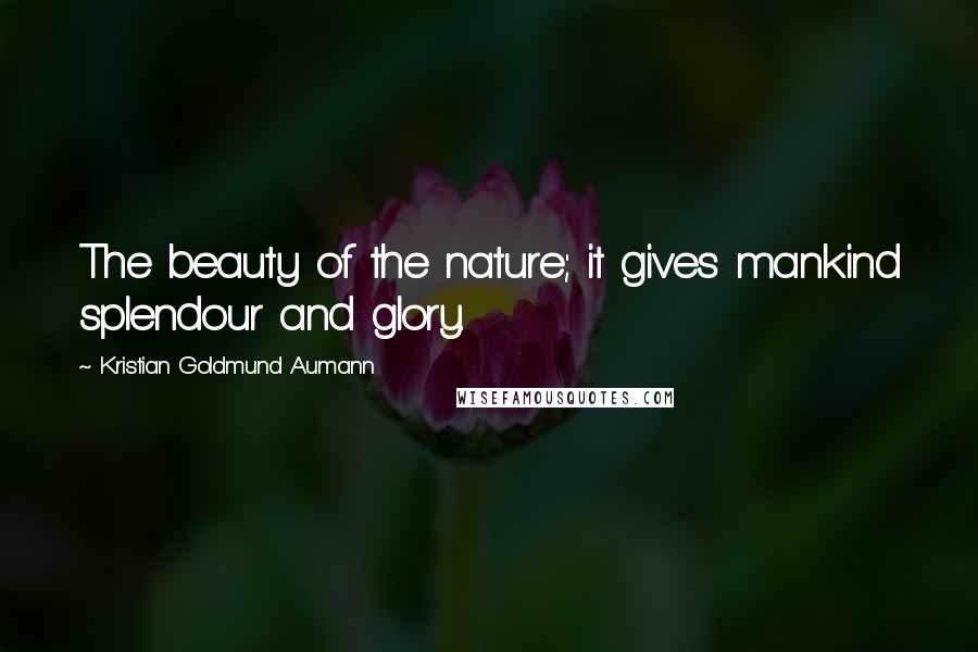 Kristian Goldmund Aumann Quotes: The beauty of the nature; it gives mankind splendour and glory.