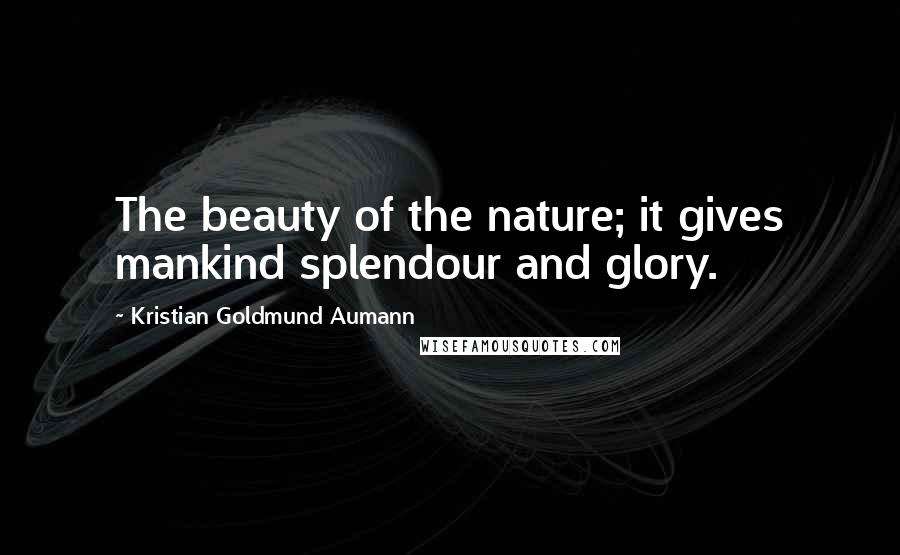 Kristian Goldmund Aumann Quotes: The beauty of the nature; it gives mankind splendour and glory.