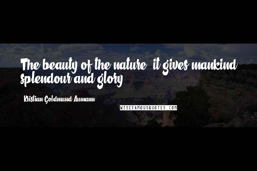 Kristian Goldmund Aumann Quotes: The beauty of the nature; it gives mankind splendour and glory.