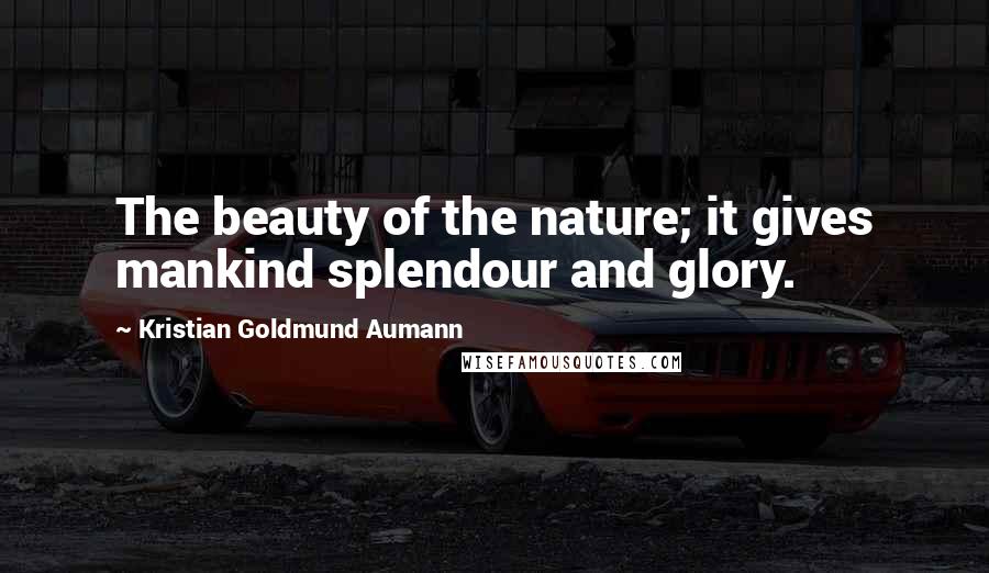 Kristian Goldmund Aumann Quotes: The beauty of the nature; it gives mankind splendour and glory.