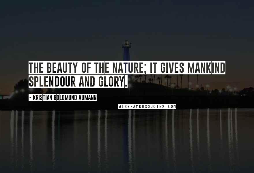 Kristian Goldmund Aumann Quotes: The beauty of the nature; it gives mankind splendour and glory.