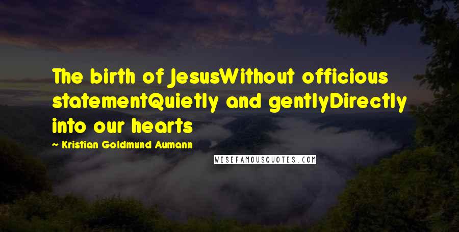 Kristian Goldmund Aumann Quotes: The birth of JesusWithout officious statementQuietly and gentlyDirectly into our hearts