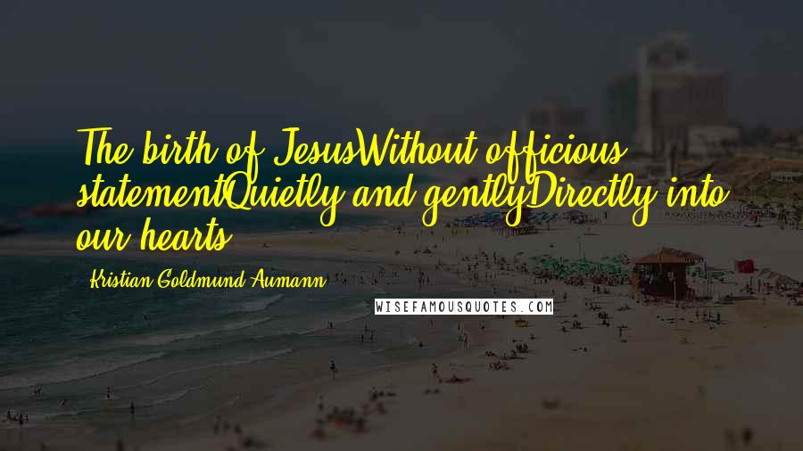 Kristian Goldmund Aumann Quotes: The birth of JesusWithout officious statementQuietly and gentlyDirectly into our hearts